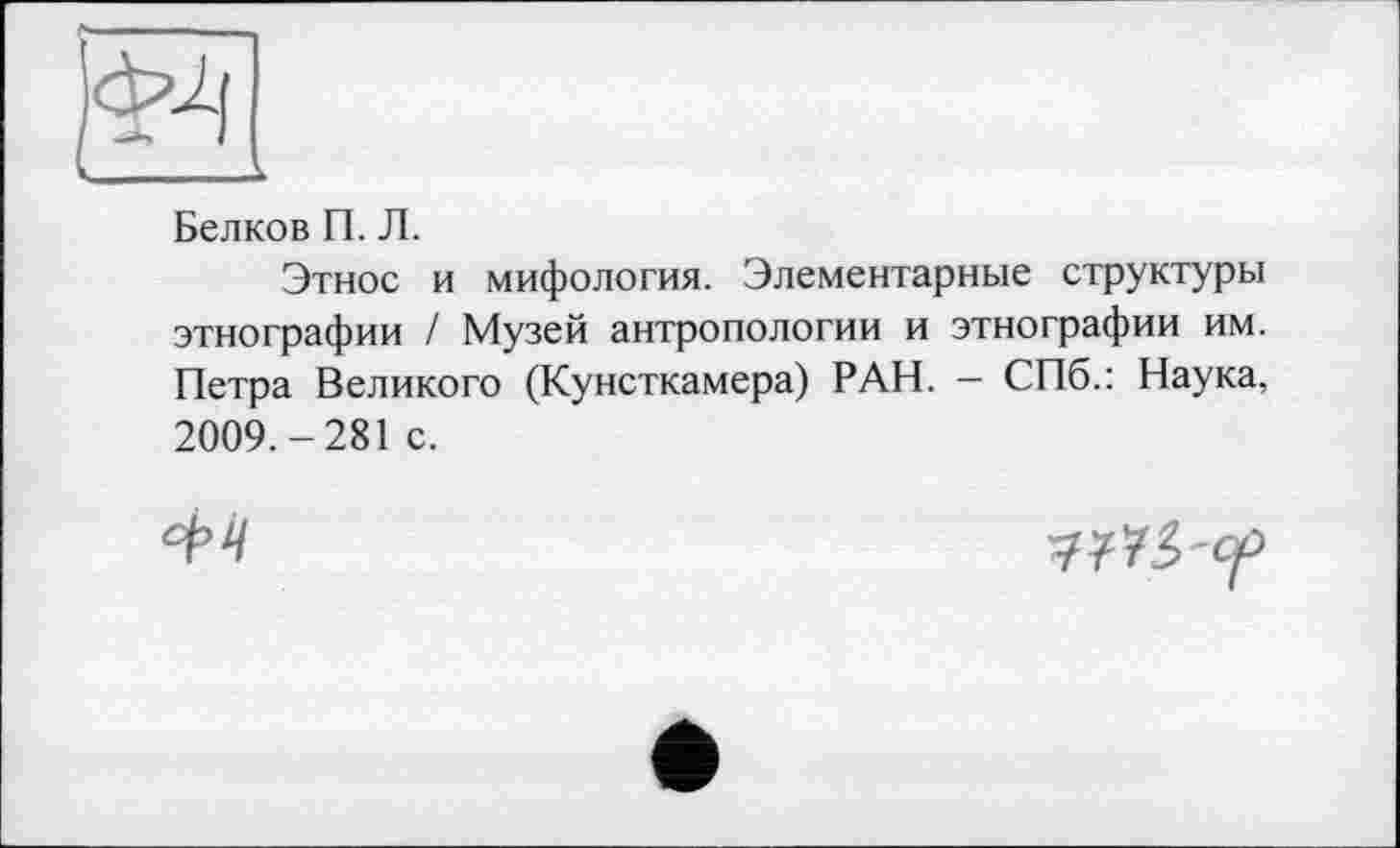 ﻿Белков П. Л.
Этнос и мифология. Элементарные структуры этнографии / Музей антропологии и этнографии им. Петра Великого (Кунсткамера) РАН. — СПб.: Наука, 2009.-281 с.
